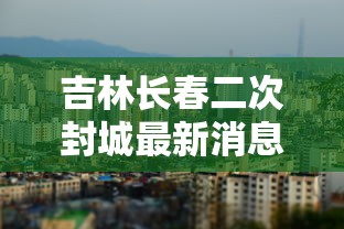 吉林长春二次封城最新消息›长春会二次封城吗