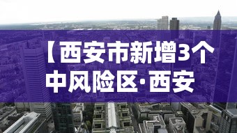 【西安市新增3个中风险区·西安市疫情中风险地区】 【西安市新增3个中风险区·西安市疫情中风险地区】