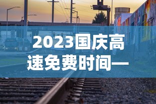 2023国庆高速免费时间—(2023国庆高速免费时间是几点) 2023国庆高速免费时间—(2023国庆高速免费时间是几点)