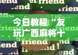 今日教程“友玩广西麻将十三张可以开挂吗？”分享必要外挂教程