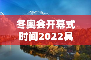 冬奥会开幕式时间2022具体时间—（冬奥会开幕式时间2022具体时间是几点）