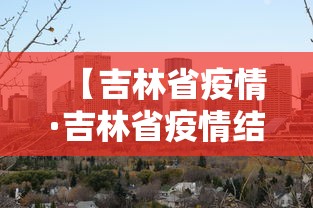 【吉林省疫情·吉林省疫情结束时间】