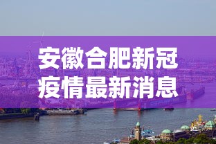 安徽合肥新冠疫情最新消息—(安徽合肥新冠病毒最新消息) 安徽合肥新冠疫情最新消息—(安徽合肥新冠病毒最新消息)