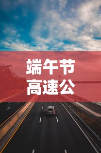端午节高速公路免费吗?2023 → 2021年端午节高速公路免费吗?