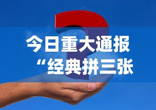 今日重大通报“经典拼三张开挂视频(透视挂真的假的)