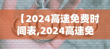 【2024高速免费时间表,2024高速免费时间表最新公布图片】