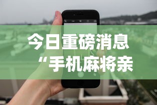 今日重磅消息“手机麻将亲友圈开挂神器”(曝光透视必备猫腻)