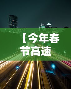【今年春节高速免费时间2024·今年春节期间高速免费时间公布】