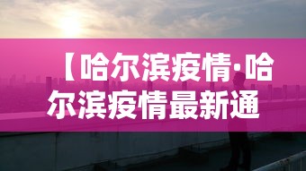 【哈尔滨疫情·哈尔滨疫情最新通知】