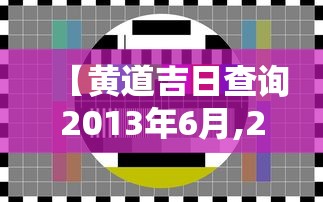 【黄道吉日查询2013年6月,2021613黄道吉日】