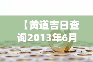 【黄道吉日查询2013年6月,2021613黄道吉日】