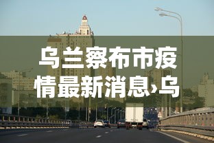 乌兰察布市疫情最新消息›乌兰察布市 疫情 乌兰察布市疫情最新消息›乌兰察布市 疫情