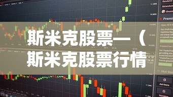 斯米克股票—（斯米克股票行情）