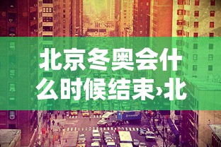北京冬奥会什么时候结束›北京冬奥会几时举行