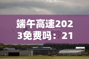 端午高速2023免费吗：21年端午高速免费吗?