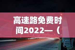 高速路免费时间2022—（高速免费时间公布2021）