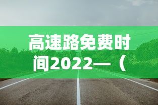 高速路免费时间2022—（高速免费时间公布2021）