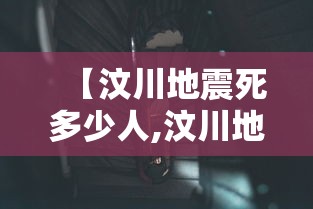 【汶川地震死多少人,汶川地震死多少人官方数据】 【汶川地震死多少人,汶川地震死多少人官方数据】