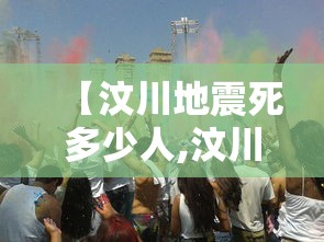【汶川地震死多少人,汶川地震死多少人官方数据】