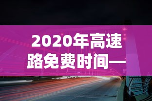 2020年高速路免费时间—（2020年的高速免费时间）