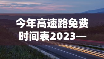 今年高速路免费时间表2023—（今年高速免费到几时）