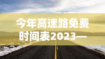 今年高速路免费时间表2023—（今年高速免费到几时）