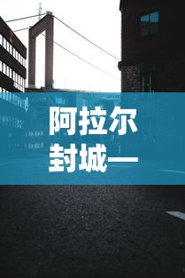 阿拉尔封城—(阿拉尔封闭了吗) 阿拉尔封城—(阿拉尔封闭了吗)