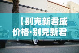【别克新君威价格·别克新君威价格多少】 【别克新君威价格·别克新君威价格多少】
