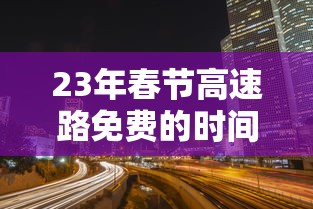 23年春节高速路免费的时间—（2021年春节高速路免费日期）