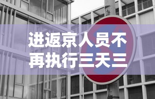 进返京人员不再执行三天三检—（进返京人员不再执行三天三检政策）