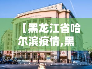 【黑龙江省哈尔滨疫情,黑龙江省哈尔滨市疫情】