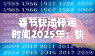 春节快递停运时间2025年：快递春节停运到什么时候