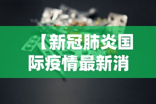 【新冠肺炎国际疫情最新消息,新冠肺炎国际疫情最新消息通知】 【新冠肺炎国际疫情最新消息,新冠肺炎国际疫情最新消息通知】