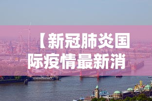 【新冠肺炎国际疫情最新消息,新冠肺炎国际疫情最新消息通知】