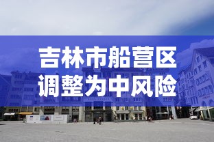 吉林市船营区调整为中风险：吉林市船营区最新规划