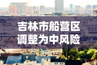吉林市船营区调整为中风险:吉林市船营区最新规划 吉林市船营区调整为中风险:吉林市船营区最新规划