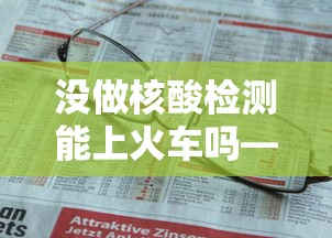 没做核酸检测能上火车吗—(没做核酸检测能上火车吗现在) 没做核酸检测能上火车吗—(没做核酸检测能上火车吗现在)