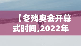【冬残奥会开幕式时间,2022年冬残奥会什么时间开幕】