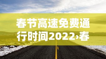 春节高速免费通行时间2022›春节高速路免费时间规定2022最新