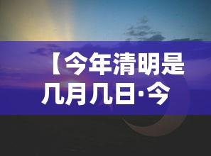 【今年清明是几月几日·今年的清明时间是公历的几月几日】
