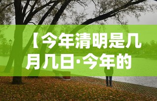 【今年清明是几月几日·今年的清明时间是公历的几月几日】 【今年清明是几月几日·今年的清明时间是公历的几月几日】