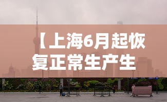 【上海6月起恢复正常生产生活秩序,上海什么时候恢复】
