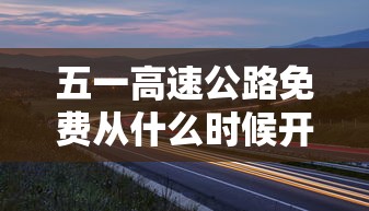 五一高速公路免费从什么时候开始 → 五一高速免费何时开始