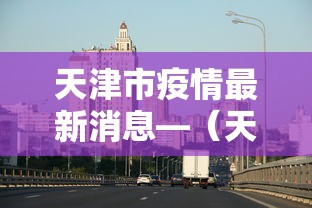 天津市疫情最新消息—(天津市疫情最新消息多少例) 天津市疫情最新消息—(天津市疫情最新消息多少例)
