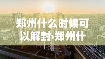 郑州什么时候可以解封›郑州什么时候能解封能全面上班 郑州什么时候可以解封›郑州什么时候能解封能全面上班