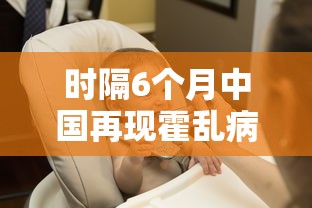 时隔6个月中国再现霍乱病例—（中国霍乱病毒历史）
