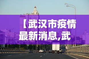 【武汉市疫情最新消息,武汉市疫情新增情况】 【武汉市疫情最新消息,武汉市疫情新增情况】