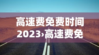 高速费免费时间2023›高速费免费时间2025年有哪些