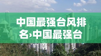 中国最强台风排名›中国最强台风排名前十 中国最强台风排名›中国最强台风排名前十
