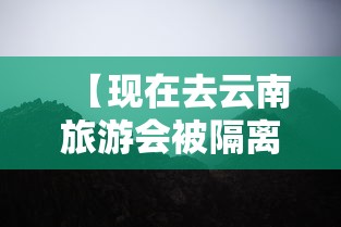 【现在去云南旅游会被隔离吗·现在去云南旅游会不会隔离】